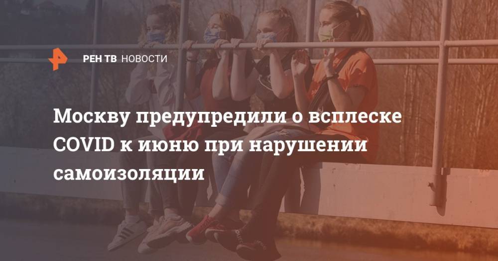 Елена Андреева - Москву предупредили о всплеске COVID к июню при нарушении самоизоляции - ren.tv - Москва - Россия