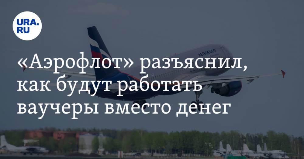 «Аэрофлот» разъяснил, как будут работать ваучеры вместо денег - ura.news - Китай
