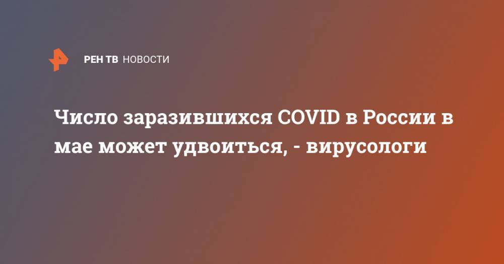 Число заразившихся COVID в России в мае может удвоиться, - вирусологи - ren.tv - Россия - США - Италия - Испания
