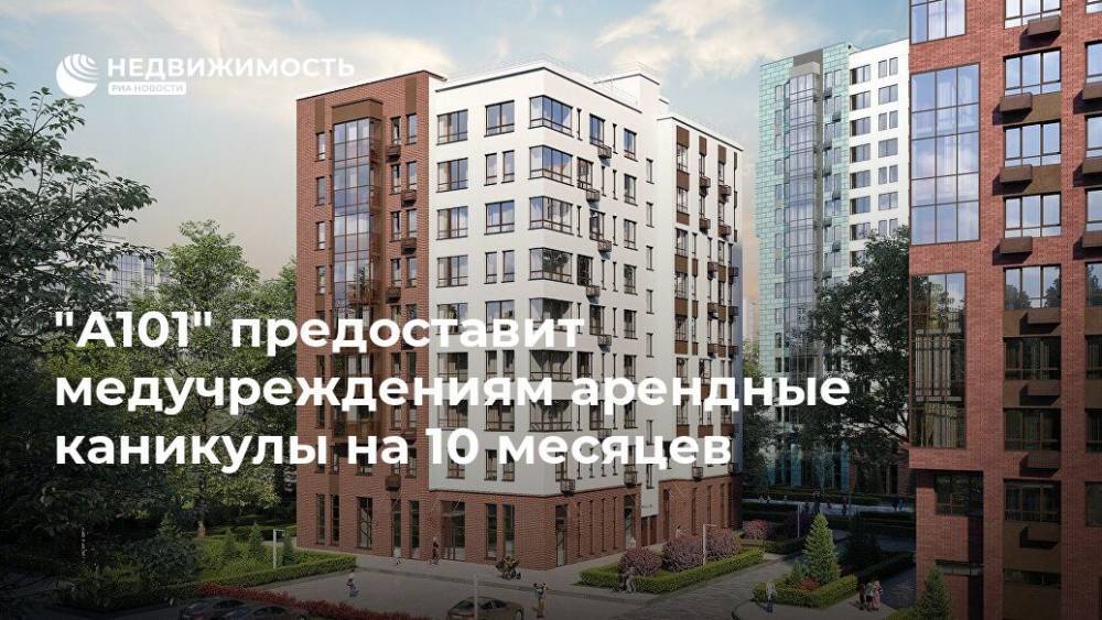 "А101" предоставит медучреждениям арендные каникулы на 10 месяцев - realty.ria.ru - Москва