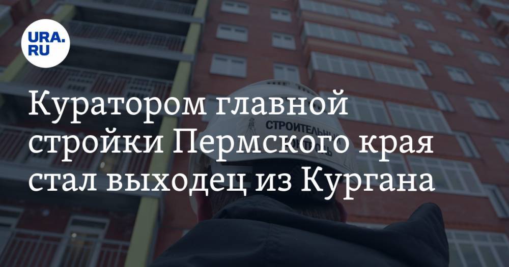 Куратором главной стройки Пермского края стал выходец из Кургана - ura.news - Пермский край