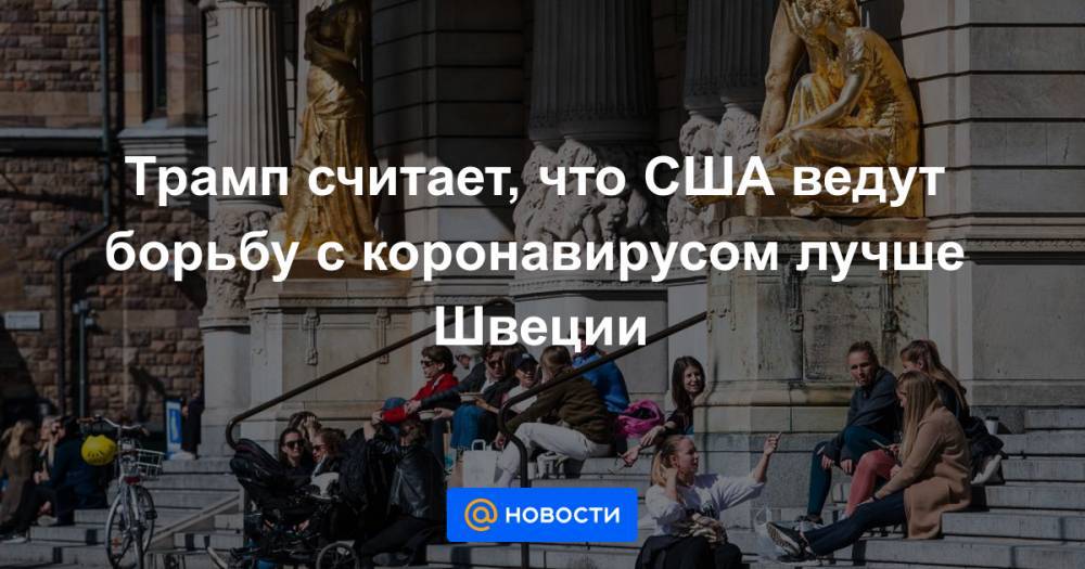 Трамп считает, что США ведут борьбу с коронавирусом лучше Швеции - news.mail.ru - Норвегия - США - Швеция - Финляндия - Дания