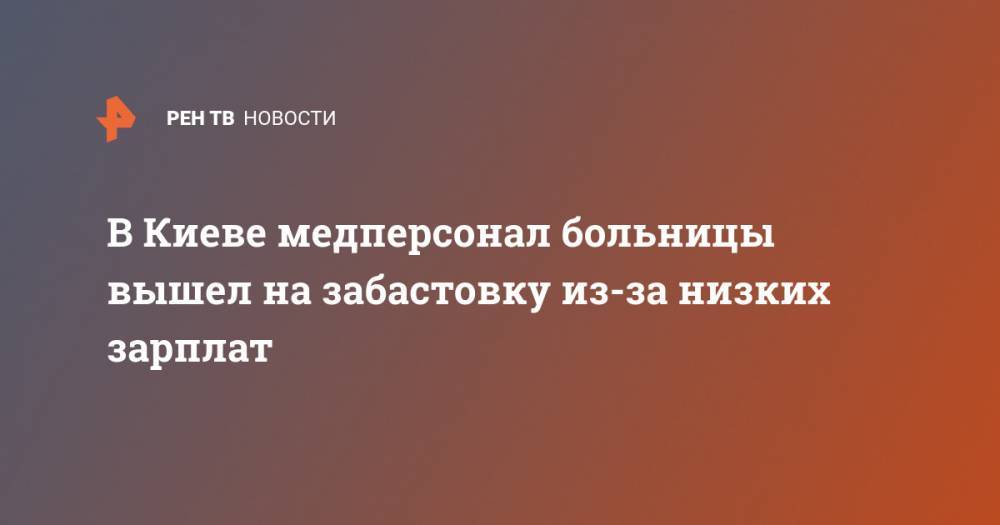 В Киеве медперсонал больницы вышел на забастовку из-за низких зарплат - ren.tv - Украина - Киев - район Оболонский