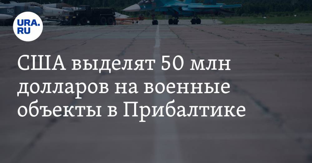США выделят 50 млн долларов на военные объекты в Прибалтике - ura.news - США - Эстония - Литва - Латвия