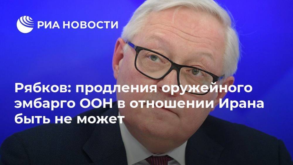 Сергей Рябков - Майк Помпео - Рябков: продления оружейного эмбарго ООН в отношении Ирана быть не может - ria.ru - Москва - Россия - США - Вашингтон - Иран - Тегеран