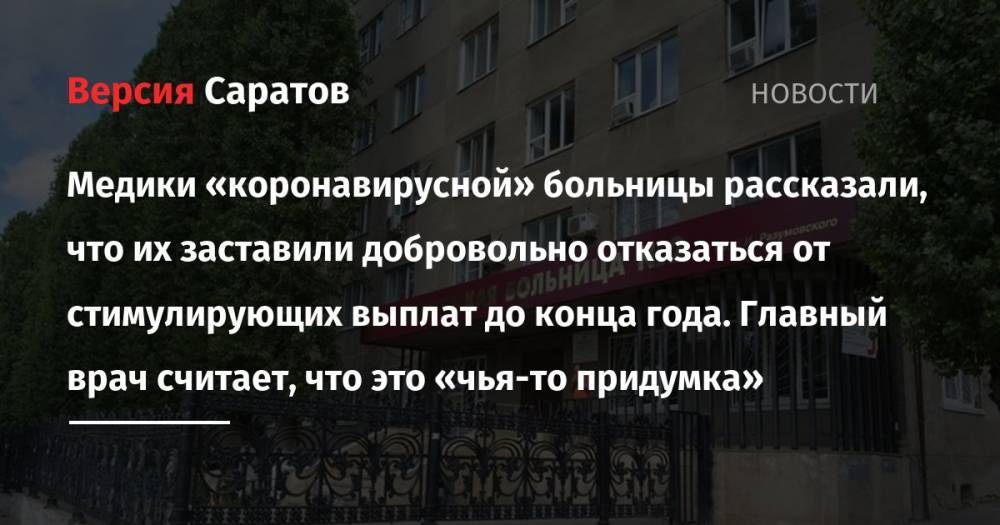Медики «коронавирусной» больницы рассказали, что их заставили добровольно отказаться от стимулирующих выплат до конца года. Главный врач считает, что это «чья-то придумка» - nversia.ru - Саратов