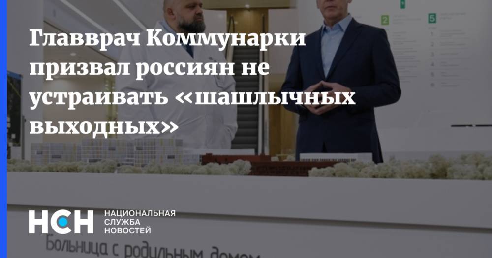 Денис Проценко - Главврач Коммунарки призвал россиян не устраивать «шашлычных выходных» - nsn.fm - Россия