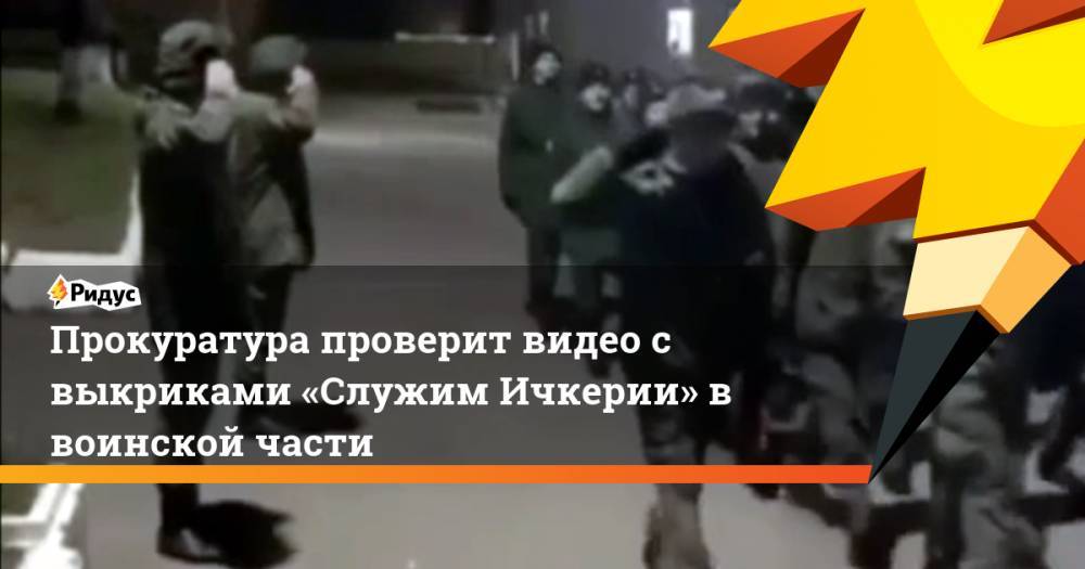 Прокуратура проверит видео с выкриками «Служим Ичкерии» в воинской части - ridus.ru - респ. Дагестан - респ. Чечня - Калининградская обл.