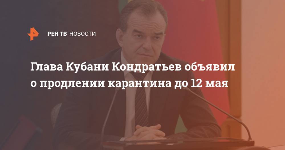 Кубани Вениамин Кондратьев - Глава Кубани Кондратьев объявил о продлении карантина до 12 мая - ren.tv