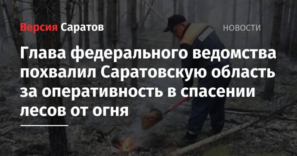 Сергей Аноприенко - Глава федерального ведомства похвалил Саратовскую область за оперативность в спасении лесов от огня - nversia.ru - Россия - Красноярский край - Московская обл. - Саратовская обл. - Воронежская обл. - Калужская обл. - Курская обл. - Волгоградская обл. - Оренбургская обл. - Самарская обл. - респ. Хакасия - Пензенская обл.