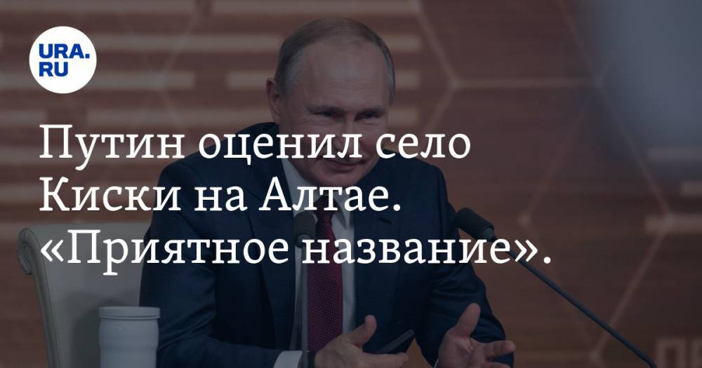 Владимир Путин - Путин оценил село Киски на Алтае. «Приятное название». ВИДЕО - ura.news - Россия - Екатеринбург - Алтайский край - респ. Алтай