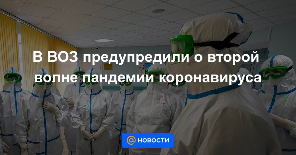 В ВОЗ предупредили о второй волне пандемии коронавируса - news.mail.ru - Китай - Ухань