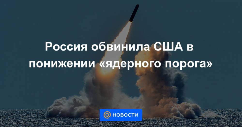 Россия обвинила США в понижении «ядерного порога» - news.mail.ru - Россия - США - state Ohio