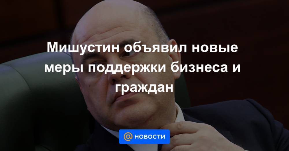 Мишустин объявил новые меры поддержки бизнеса и граждан - news.mail.ru