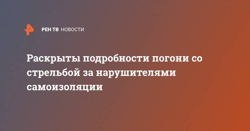 Раскрыты подробности погони со стрельбой за нарушителями самоизоляции - ren.tv