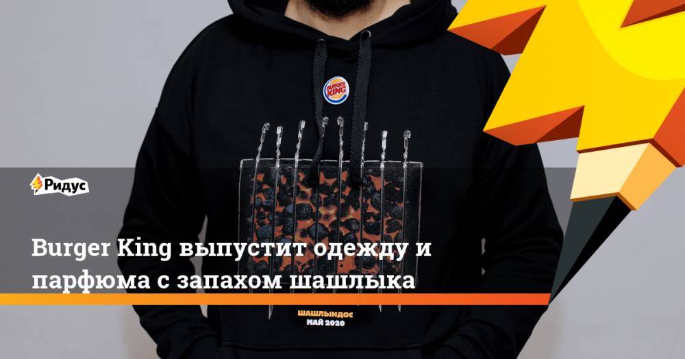 Burger King выпустит одежду и парфюма с запахом шашлыка - ridus.ru - Москва - Нью-Йорк