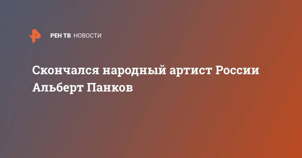 Скончался народный артист России Альберт Панков - ren.tv - Москва - Россия - Новосибирск - Луганск