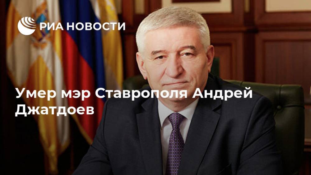 Владимир Владимиров - Умер мэр Ставрополя Андрей Джатдоев - ria.ru - Ставрополь - Пятигорск