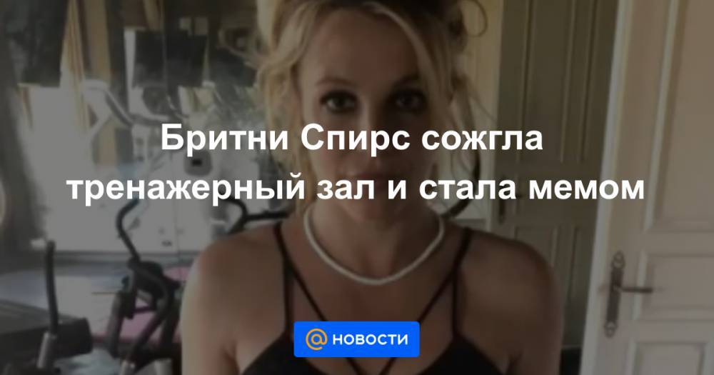 Бритни Спирс - Бритни Спирс сожгла тренажерный зал и стала мемом - news.mail.ru