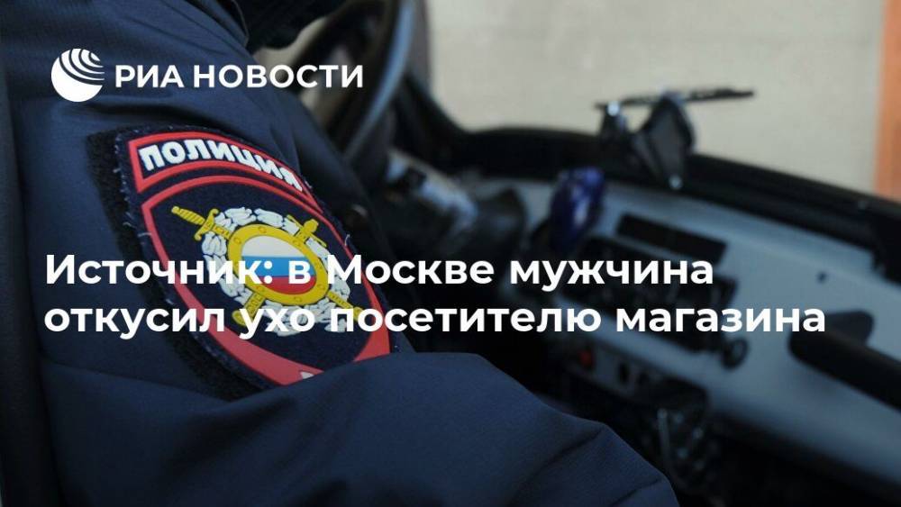 Источник: в Москве мужчина откусил ухо посетителю магазина - ria.ru - Москва - Чебоксары