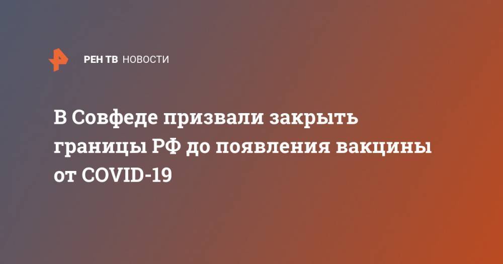 Владимир Джабаров - В Совфеде призвали закрыть границы РФ до появления вакцины от COVID-19 - ren.tv - Москва - Россия