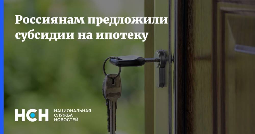 Россиянам предложили субсидии на ипотеку - nsn.fm