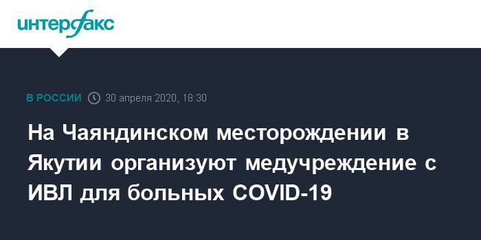 На Чаяндинском месторождении в Якутии организуют медучреждение с ИВЛ для больных COVID-19 - interfax.ru - Москва - Россия - респ. Саха - Ноябрьск