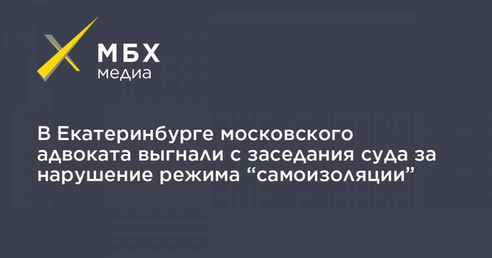 В Екатеринбурге московского адвоката выгнали с заседания суда за нарушение режима “самоизоляции” - mbk.news - Москва - Екатеринбург - Свердловская обл.