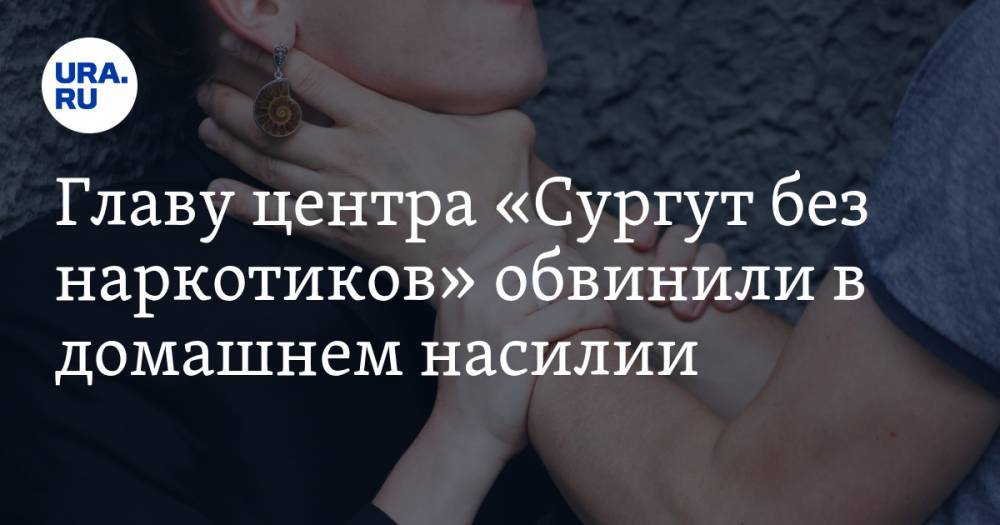 Главу центра «Сургут без наркотиков» обвинили в домашнем насилии - ura.news - Сургут