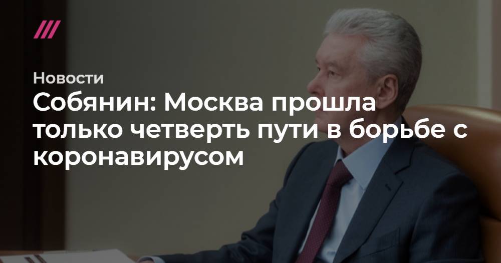 Собянин: Москва прошла только четверть пути в борьбе с коронавирусом - tvrain.ru - Москва
