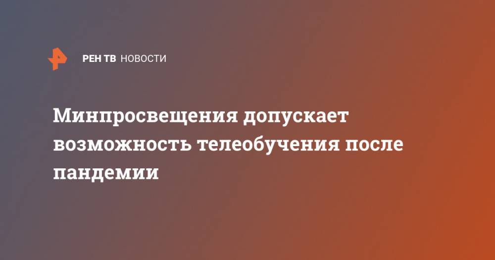 Сергей Кравцов - Минпросвещения допускает возможность телеобучения после пандемии - ren.tv - Россия