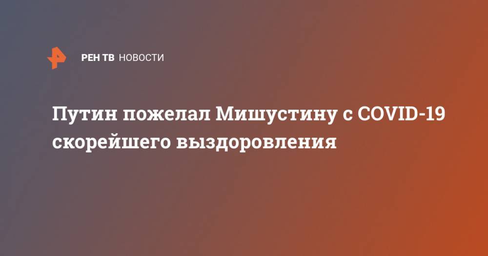 Владимир Путин - Михаил Мишустин - Андрей Белоусов - Путин пожелал Мишустину с COVID-19 скорейшего выздоровления - ren.tv - Россия