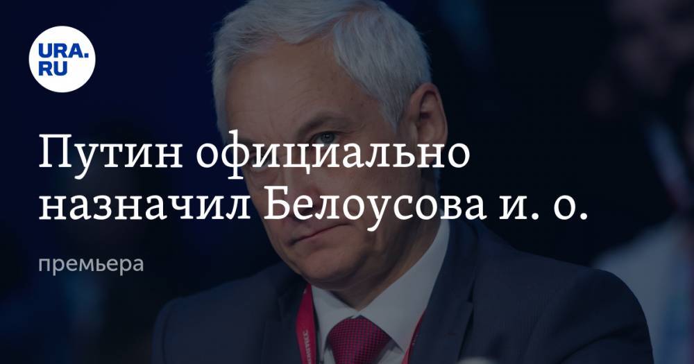 Владимир Путин - Михаил Мишустин - Путин официально назначил Белоусова и. о. премьера - ura.news - Россия