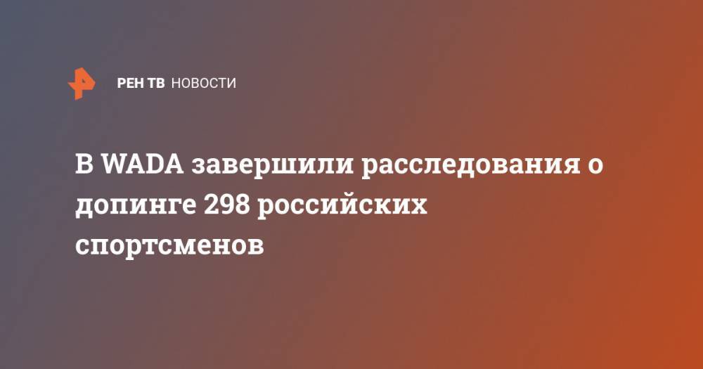 В WADA завершили расследования о допинге 298 российских спортсменов - ren.tv - Россия