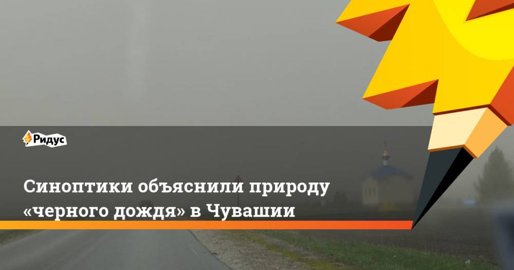 Синоптики объяснили природу «черного дождя» вЧувашии - ridus.ru - респ. Чувашия