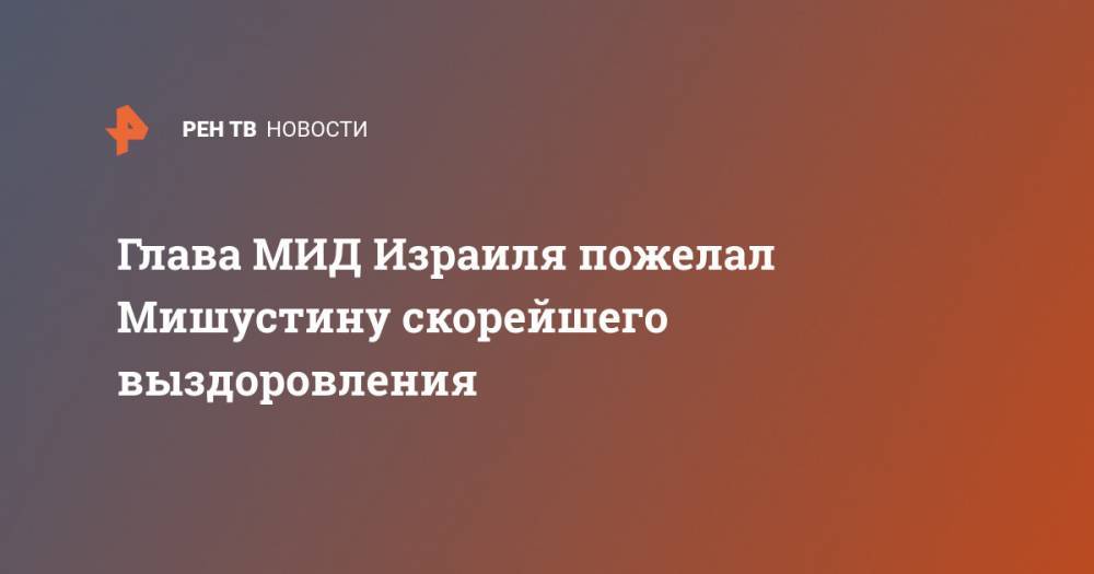 Владимир Путин - Исраэль Кац - Михаил Мишустин - Андрей Белоусов - Глава МИД Израиля пожелал Мишустину скорейшего выздоровления - ren.tv - Россия - Китай - Израиль