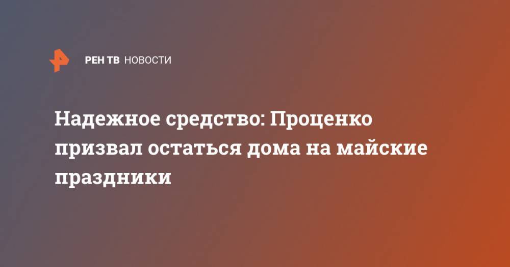 Денис Проценко - Надежное средство: Проценко призвал остаться дома на майские праздники - ren.tv