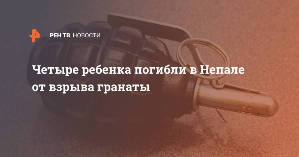 Четыре ребенка погибли в Непале от взрыва гранаты - ren.tv - Непал