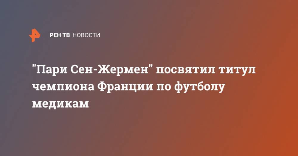 "Пари Сен-Жермен" посвятил титул чемпиона Франции по футболу медикам - ren.tv - Франция - Париж