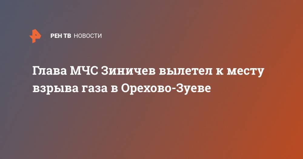 Евгений Зиничев - Глава МЧС Зиничев вылетел к месту взрыва газа в Орехово-Зуеве - ren.tv - Московская обл.