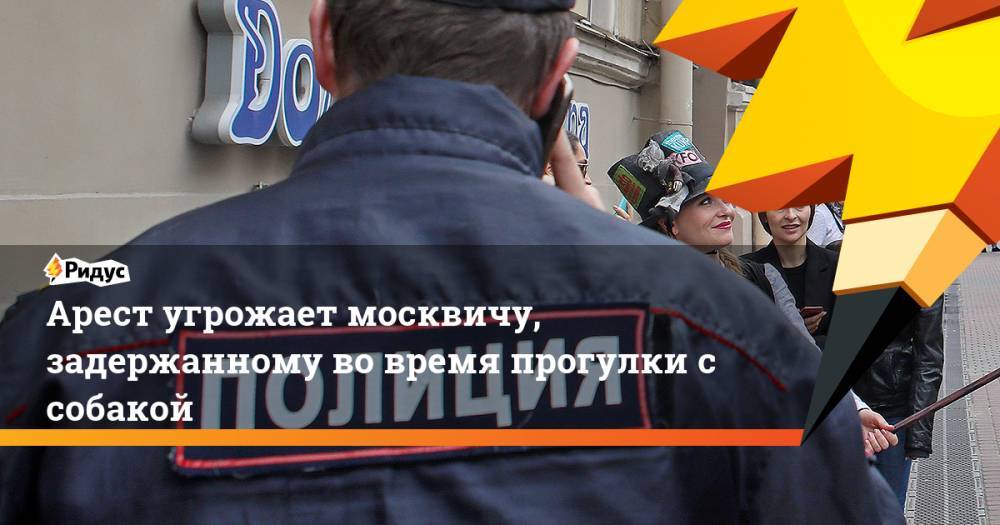 Иисус Воробьев - Арест угрожает москвичу, задержанному во время прогулки с собакой - ridus.ru