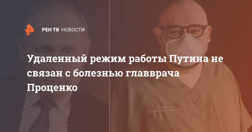 Владимир Путин - Дмитрий Песков - Денис Проценко - Удаленный режим работы Путина не связан с болезнью главврача Проценко - ren.tv - Москва - Россия