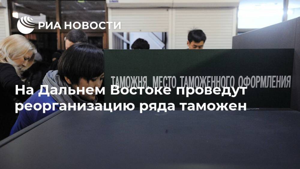 На Дальнем Востоке проведут реорганизацию ряда таможен - ria.ru - Владивосток - Камчатская обл. - Дальний Восток