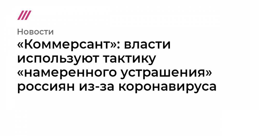 Денис Проценко - «Коммерсант»: власти используют тактику «намеренного устрашения» россиян из-за коронавируса - tvrain.ru - Москва