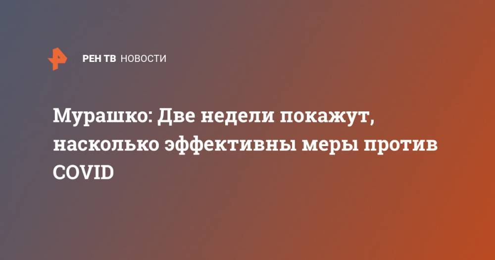 Михаил Мурашко - Мурашко: Две недели покажут, насколько эффективны меры против COVID - ren.tv - Россия - Китай - п. Хубэй