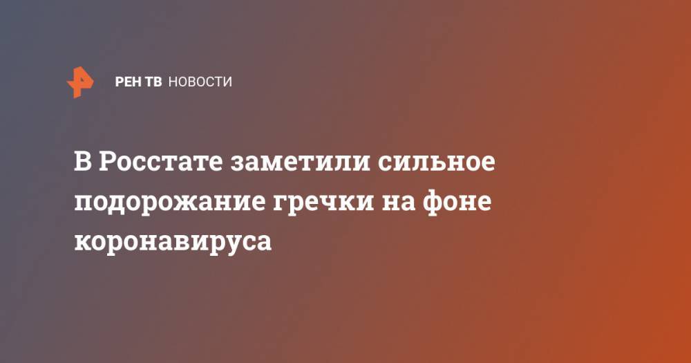 В Росстате заметили сильное подорожание гречки на фоне коронавируса - ren.tv - Россия - Башкирия - респ. Алтай - Магаданская обл.