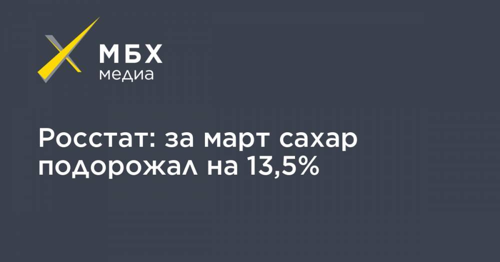 Росстат: за март сахар подорожал на 13,5% - mbk.news - Россия - респ. Чувашия - Алтайский край - респ. Саха - Магаданская обл.