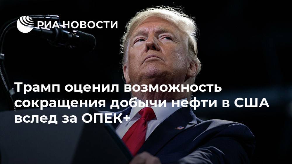 Дональд Трамп - Трамп оценил возможность сокращения добычи нефти в США вслед за ОПЕК+ - ria.ru - США - Вашингтон