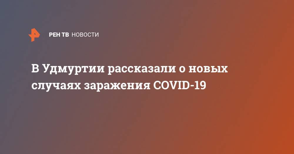 Александр Бречалов - В Удмуртии рассказали о новых случаях заражения COVID-19 - ren.tv - Англия - Санкт-Петербург - респ. Удмуртия