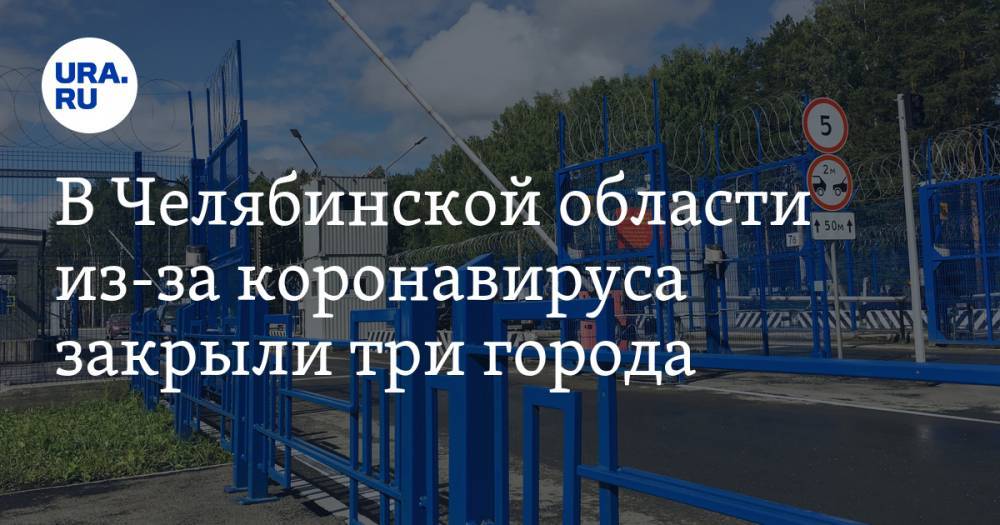 Алексей Текслер - В Челябинской области из-за коронавируса закрыли три города - ura.news - Челябинская обл. - Озерск - Снежинск